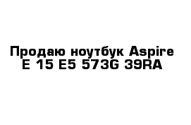 Продаю ноутбук Aspire E 15 E5-573G-39RA 